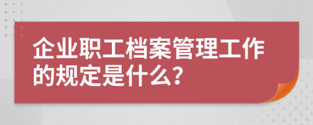 企业职工档案管理工作的规定是什么？