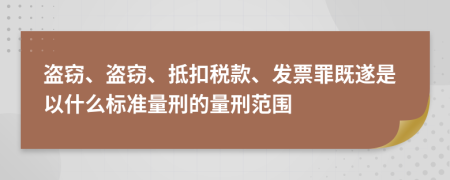 盗窃、盗窃、抵扣税款、发票罪既遂是以什么标准量刑的量刑范围