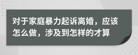 对于家庭暴力起诉离婚，应该怎么做，涉及到怎样的才算