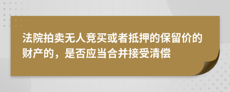 法院拍卖无人竞买或者抵押的保留价的财产的，是否应当合并接受清偿