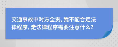 交通事故中对方全责, 我不配合走法律程序, 走法律程序需要注意什么？
