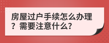 房屋过户手续怎么办理？需要注意什么？