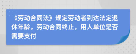 《劳动合同法》规定劳动者到达法定退休年龄，劳动合同终止，用人单位是否需要支付