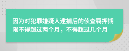 因为对犯罪嫌疑人逮捕后的侦查羁押期限不得超过两个月，不得超过几个月