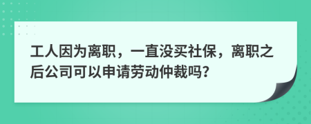 工人因为离职，一直没买社保，离职之后公司可以申请劳动仲裁吗？