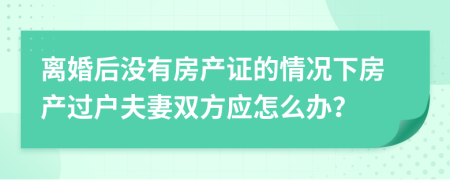 离婚后没有房产证的情况下房产过户夫妻双方应怎么办？