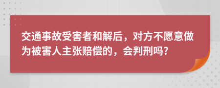 交通事故受害者和解后，对方不愿意做为被害人主张赔偿的，会判刑吗?