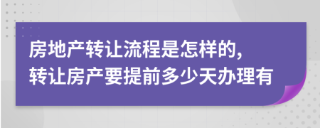 房地产转让流程是怎样的, 转让房产要提前多少天办理有