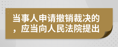 当事人申请撤销裁决的，应当向人民法院提出