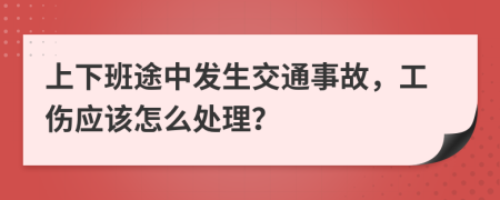 上下班途中发生交通事故，工伤应该怎么处理？