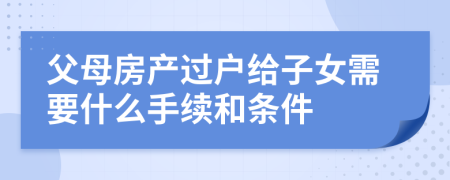 父母房产过户给子女需要什么手续和条件