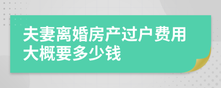 夫妻离婚房产过户费用大概要多少钱