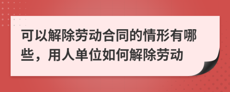 可以解除劳动合同的情形有哪些，用人单位如何解除劳动