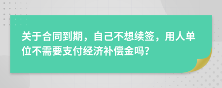 关于合同到期，自己不想续签，用人单位不需要支付经济补偿金吗？