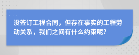 没签订工程合同，但存在事实的工程劳动关系，我们之间有什么约束呢？