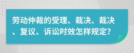 劳动仲裁的受理、裁决、裁决、复议、诉讼时效怎样规定？