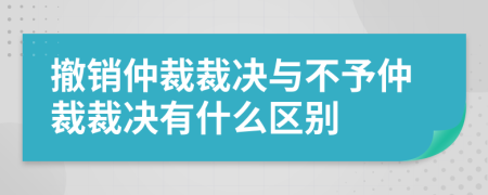 撤销仲裁裁决与不予仲裁裁决有什么区别