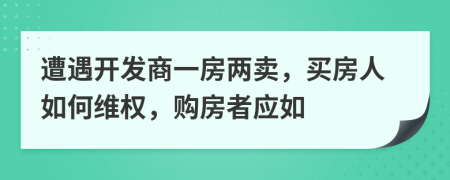 遭遇开发商一房两卖，买房人如何维权，购房者应如