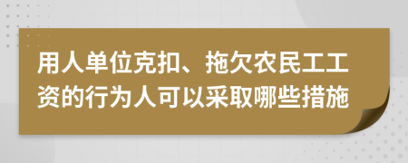 用人单位克扣、拖欠农民工工资的行为人可以采取哪些措施