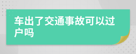 车出了交通事故可以过户吗