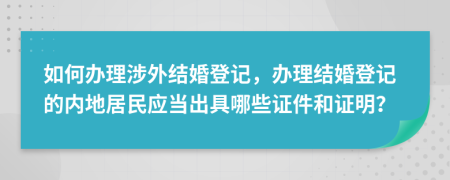 如何办理涉外结婚登记，办理结婚登记的内地居民应当出具哪些证件和证明？