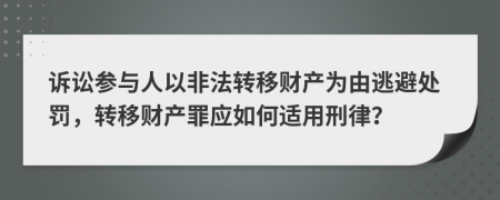 诉讼参与人以非法转移财产为由逃避处罚，转移财产罪应如何适用刑律？