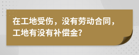 在工地受伤，没有劳动合同，工地有没有补偿金？