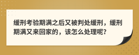 缓刑考验期满之后又被判处缓刑，缓刑期满又来回家的，该怎么处理呢？