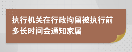 执行机关在行政拘留被执行前多长时间会通知家属