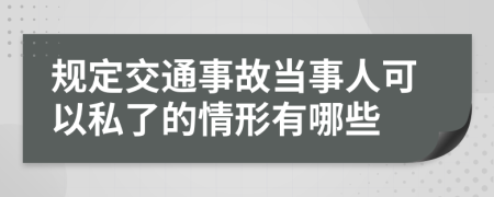 规定交通事故当事人可以私了的情形有哪些