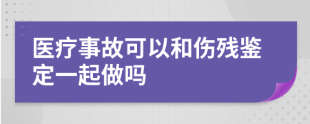 医疗事故可以和伤残鉴定一起做吗