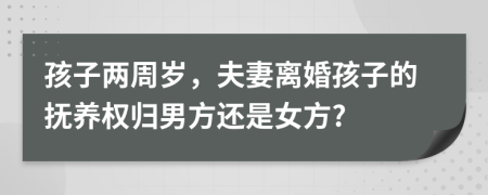 孩子两周岁，夫妻离婚孩子的抚养权归男方还是女方?