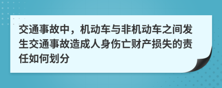 交通事故中，机动车与非机动车之间发生交通事故造成人身伤亡财产损失的责任如何划分