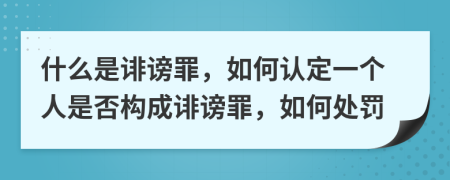 什么是诽谤罪，如何认定一个人是否构成诽谤罪，如何处罚