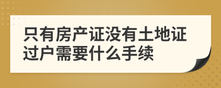 只有房产证没有土地证过户需要什么手续