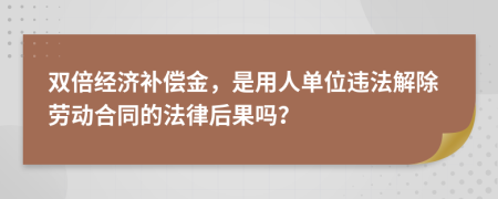 双倍经济补偿金，是用人单位违法解除劳动合同的法律后果吗？