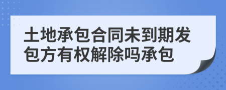 土地承包合同未到期发包方有权解除吗承包