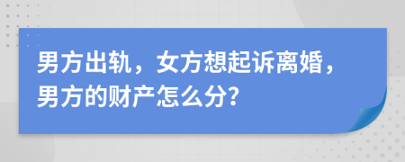 男方出轨，女方想起诉离婚，男方的财产怎么分？