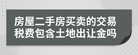 房屋二手房买卖的交易税费包含土地出让金吗