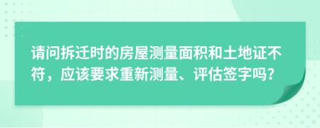 请问拆迁时的房屋测量面积和土地证不符，应该要求重新测量、评估签字吗？