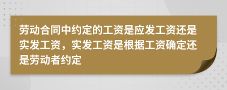 劳动合同中约定的工资是应发工资还是实发工资，实发工资是根据工资确定还是劳动者约定