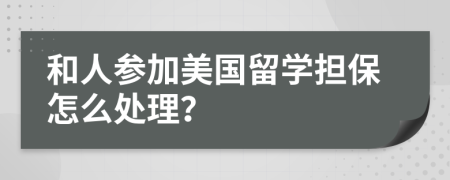 和人参加美国留学担保怎么处理？