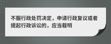 不服行政处罚决定，申请行政复议或者提起行政诉讼的，应当载明