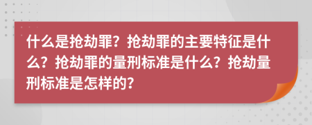 什么是抢劫罪？抢劫罪的主要特征是什么？抢劫罪的量刑标准是什么？抢劫量刑标准是怎样的？