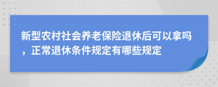 新型农村社会养老保险退休后可以拿吗，正常退休条件规定有哪些规定