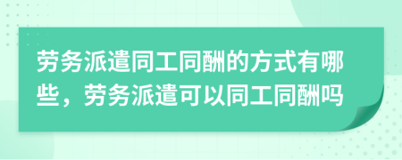 劳务派遣同工同酬的方式有哪些，劳务派遣可以同工同酬吗