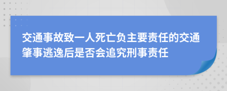 交通事故致一人死亡负主要责任的交通肇事逃逸后是否会追究刑事责任