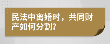 民法中离婚时，共同财产如何分割？