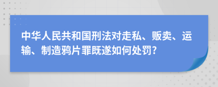 中华人民共和国刑法对走私、贩卖、运输、制造鸦片罪既遂如何处罚?