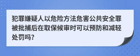 犯罪嫌疑人以危险方法危害公共安全罪被批捕后在取保候审时可以预防和减轻处罚吗？